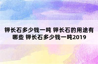 钾长石多少钱一吨 钾长石的用途有哪些 钾长石多少钱一吨2019